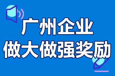 广州企业做大做强奖励申报条件、奖励标准、办理流程、申请时间