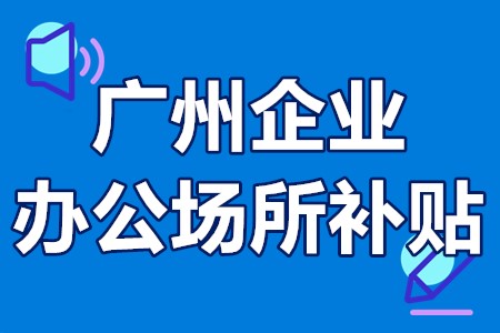 广州企业办公场所补贴申报条件、奖励标准、办理流程、申请时间