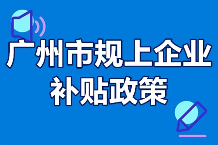 广州市规上企业补贴政策 广州小升规上企业办理流程