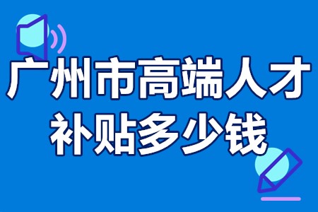 广州市高端人才补贴多少钱 广州市高端人才补贴申请条件