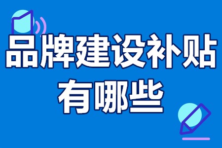 品牌建设补贴有哪些 品牌建设奖励补贴有多少钱