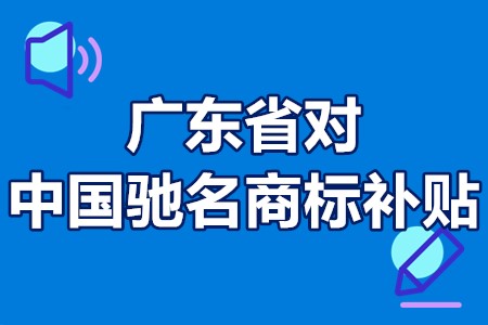 广东省对中国驰名商标补贴 中国驰名商标补贴申请流程