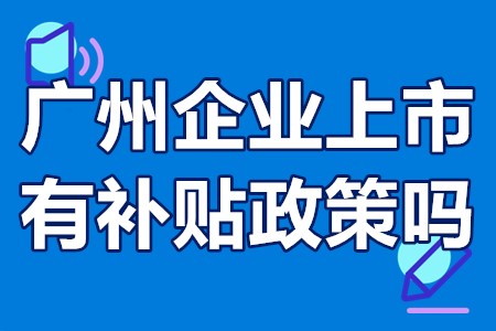 广州企业上市有补贴政策吗？广州企业上市补贴怎么申请