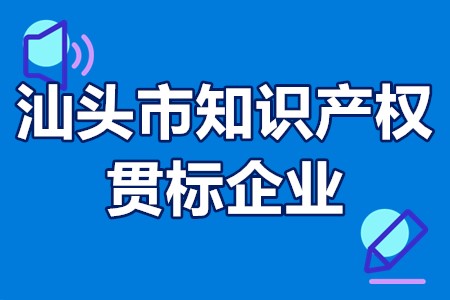 汕头市知识产权贯标企业后补助项目申报条件、申报材料、申报时间