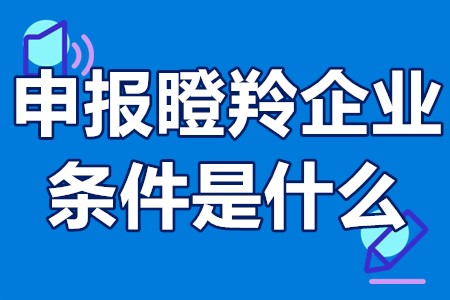 申报瞪羚企业条件是什么 申报瞪羚企业后有什么好处