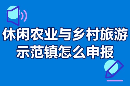 休闲农业与乡村旅游示范镇怎么申报 休闲农业与乡村旅游示范镇申