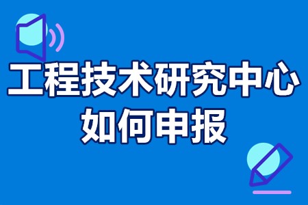 惠州市工程技术研究中心如何申报 认定工程技术研究中心的要求