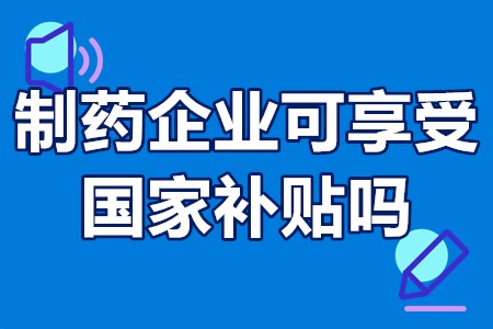 制药企业可享受国家补贴吗 生物制药如何申请政府补贴政策