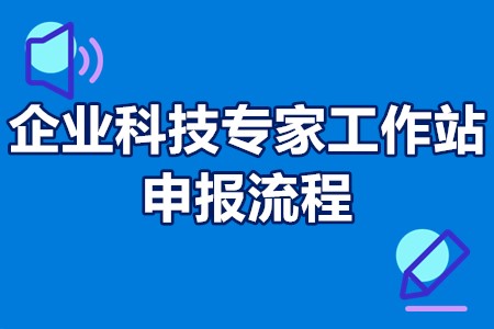 企业科技专家工作站申报流程 科技专家工作站申报有什么好处