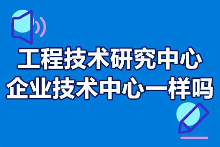 工程技术研究中心和企业技术中心一样吗？申报哪个更好？