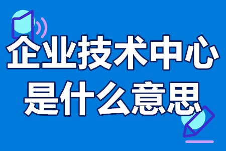 省级企业技术中心是什么意思 国家企业技术中心有哪些补贴