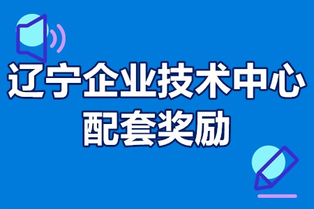 辽宁省级企业技术中心配套奖励 辽宁省企业技术中心认定条件