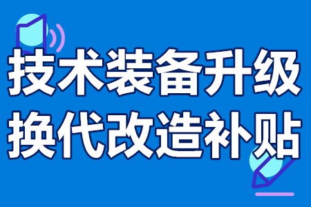 技术装备升级换代改造补贴范围、资助金额、申报条件、申报流程