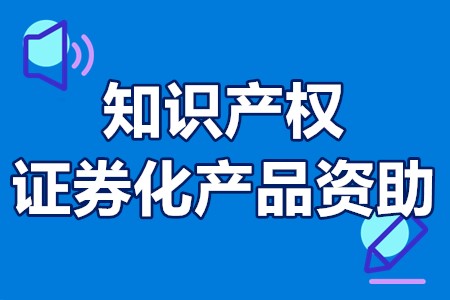 佛山市知识产权证券化产品资助申报时间、资助流程、申报材料