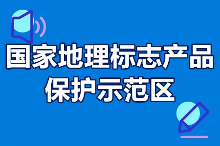 国家地理标志产品保护示范区申报范围、申报时间、申报程序要求