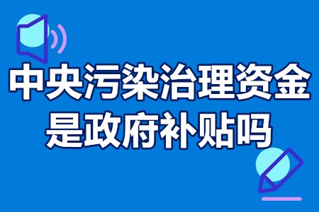 中央污染治理资金是政府补贴吗