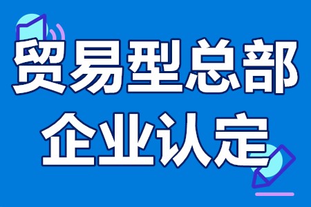 深圳市贸易型总部企业认定时间、申报条件、办理流程、申报材料
