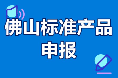 佛山标准产品申报条件、申报范围、申报时间、评价流程