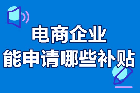 电商企业能申请哪些补贴 扶持电商企业补贴标准方案