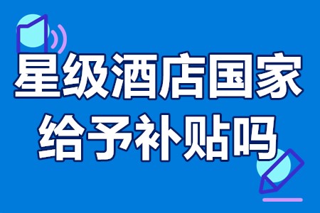 星级酒店国家给予补贴吗？建设星级酒店有哪些补贴