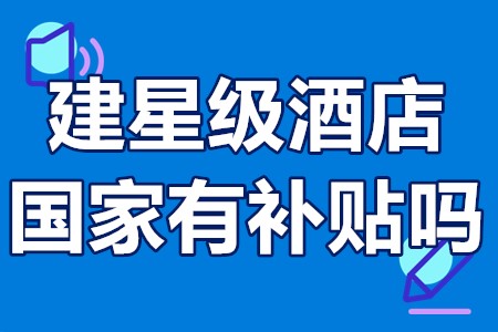 建星级酒店国家有补贴吗 投资五星级酒店有没补贴