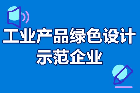 工业产品绿色设计示范企业有补助吗？申报条件？推荐程序