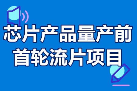 芯片产品量产前首轮流片项目申报条件、申报材料、补贴奖励100