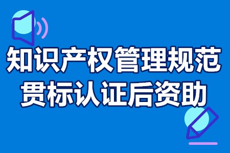 深圳市知识产权管理规范贯标认证后资助申报时间、流程、条件、补