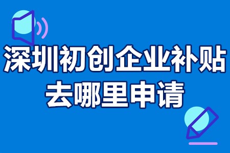 深圳初创企业补贴去哪里申请 深圳初创企业补贴领取条件