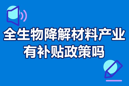 全生物降解材料产业有补贴政策吗？全生物降解材料产业扶持奖励