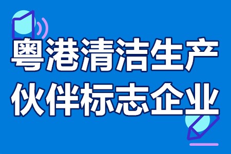 粤港清洁生产伙伴标志企业奖励标准、申报材料、申报要求