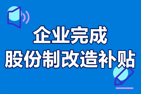 佛山企业完成股份制改造补贴标准、申报条件、材料、程序、时间