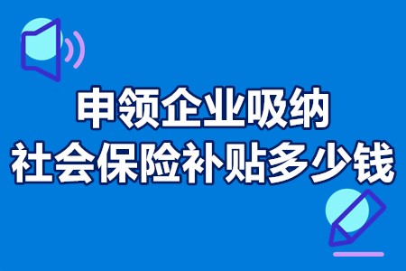 申领企业吸纳社会保险补贴多少钱 企业吸纳社会保险补贴材料