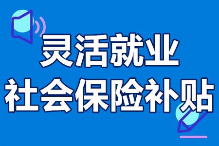 灵活就业社会保险补贴申报条件、办理材料、办理流程