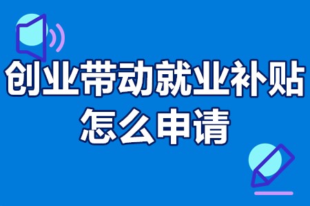 创业带动就业补贴怎么申请 劳动创业带动就业补贴政策