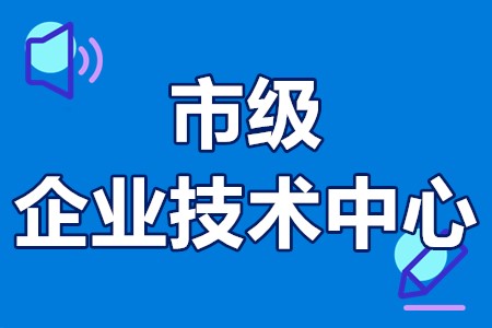 市级企业技术中心认定 市级企业技术中心认定条件