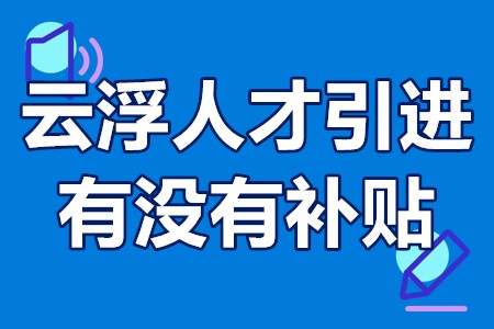 2022云浮人才引进有没有补贴 云浮人才补贴领取条件