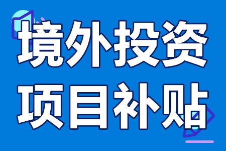 广东境外投资项目补贴 企业境外投资有什么要求