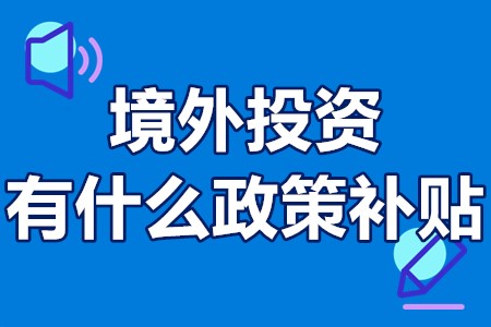 境外投资有什么政策补贴 境外投资企业如何申请补贴