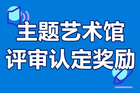 主题艺术馆评审认定奖励申报条件、材料、流程、资助200万