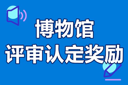 博物馆评审认定奖励申报条件、材料、流程、资助200万