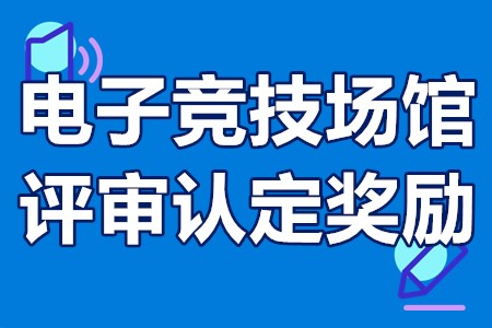 电子竞技场馆评审认定奖励申报条件、材料、流程、资助200万