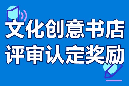 文化创意书店（实体书店）评审认定奖励申报条件、流程、资助20