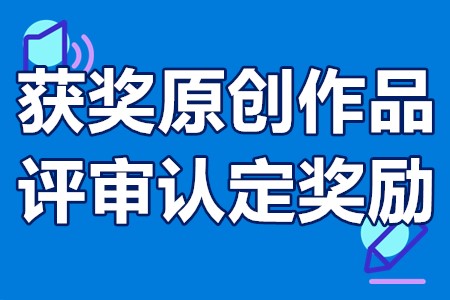 获奖原创作品评审认定奖励申报条件、材料、流程、资助100万