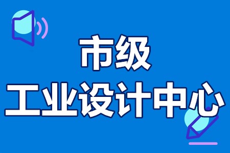 广州南沙区市级工业设计中心认定时间、申报条件、申报程序