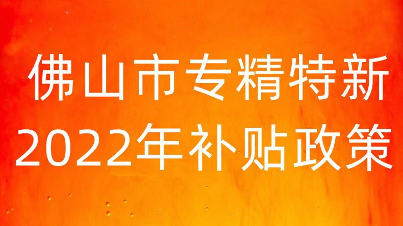 佛山市专精特新2022年补贴优惠政策是什么 企业需要哪些基本