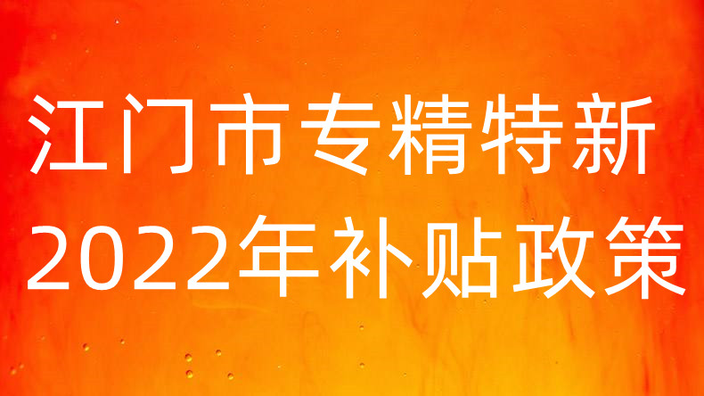 江门市专精特新2022年补贴优惠政策是什么 企业需要哪些基本