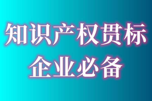 知识产权贯标对企业有什么好处、知识产权贯标申报条件、知识产权