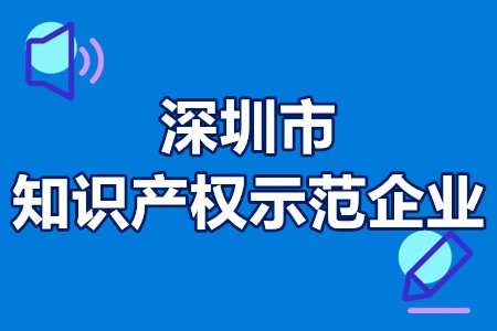 深圳市知识产权示范企业评定条件、申报程序、申报时间、奖励政策