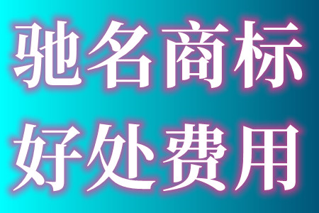 申请驰名商标的好处、申请驰名商标的费用和驰名商标用途是什么